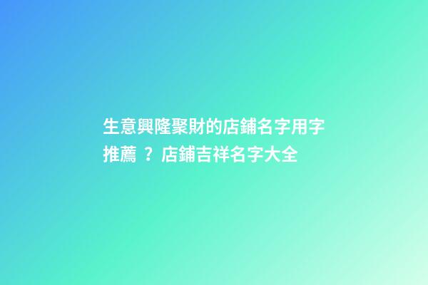 生意興隆聚財的店鋪名字用字推薦？店鋪吉祥名字大全